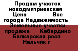 Продам участок новодмитриевская › Цена ­ 530 000 - Все города Недвижимость » Земельные участки продажа   . Кабардино-Балкарская респ.,Нальчик г.